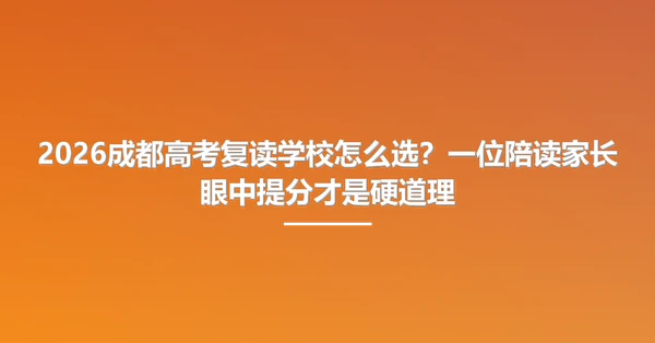2026成都高考复读学校怎么选?一位陪读家长眼中提分才是硬道理