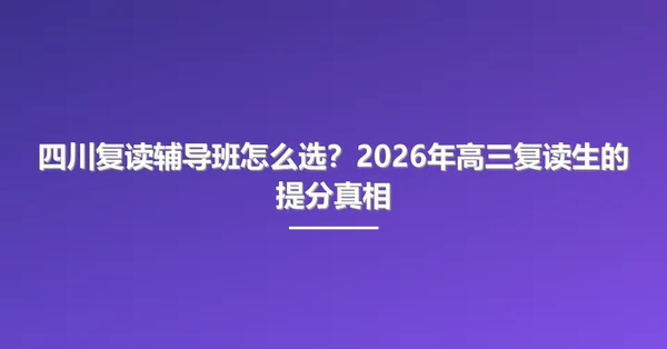 四川复读辅导班怎么选?2026年高三复读生的提分真相