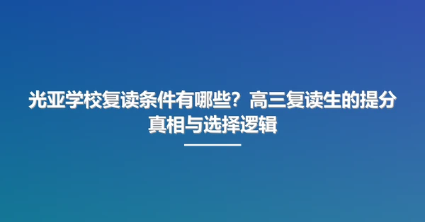 光亚学校复读条件有哪些?高三复读生的提分真相与选择逻辑