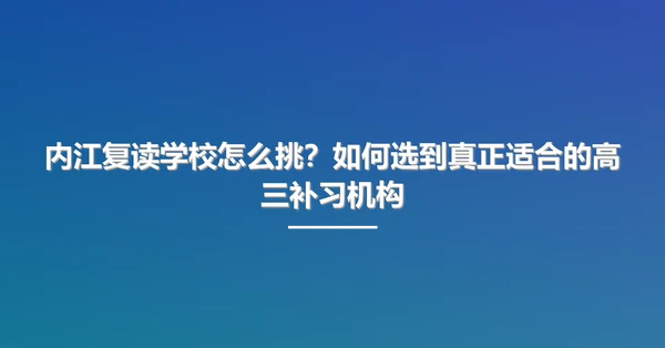内江复读学校怎么挑?如何选到真正适合的高三补习机构