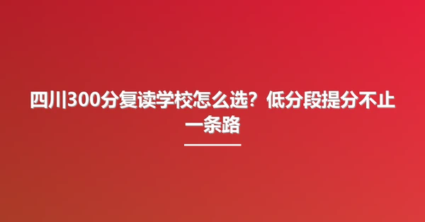四川300分复读学校怎么选?低分段提分不止一条路
