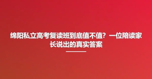 绵阳私立高考复读班到底值不值?一位陪读家长说出的真实答案