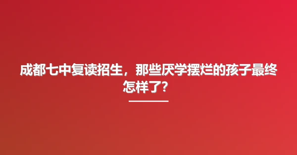 成都七中复读招生,那些厌学摆烂的孩子最终怎样了?