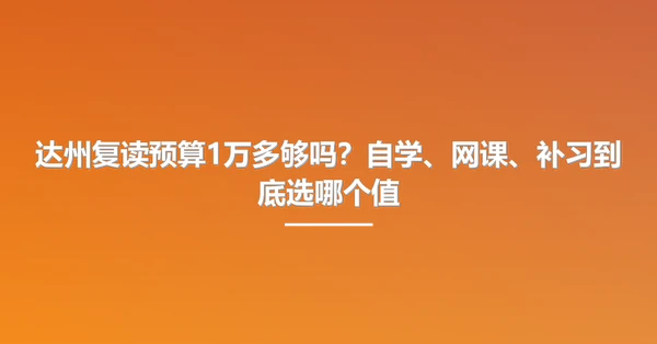 达州复读预算1万多够吗?自学、网课、补习到底选哪个值