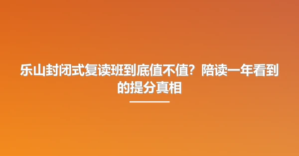乐山封闭式复读班到底值不值?陪读一年看到的提分真相