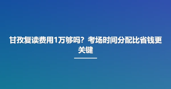 甘孜复读费用1万够吗？考场时间分配比省钱更关键
