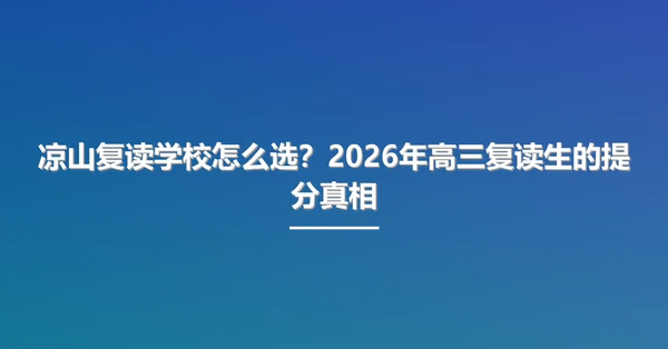 凉山复读学校怎么选？2026年高三复读生的提分真相