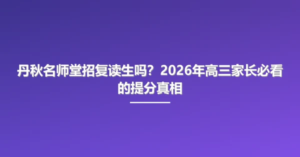 丹秋名师堂招复读生吗?2026年高三家长必看的提分真相
