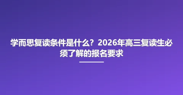 学而思复读条件是什么？2026年高三复读生必须了解的报名要求