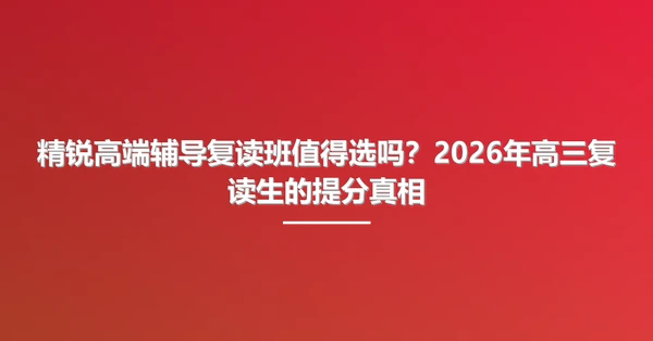 精锐高端辅导复读班值得选吗?2026年高三复读生的提分真相