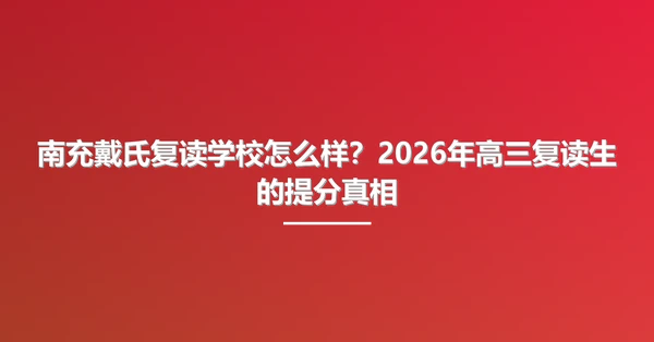 南充戴氏复读学校怎么样?2026年高三复读生的提分真相