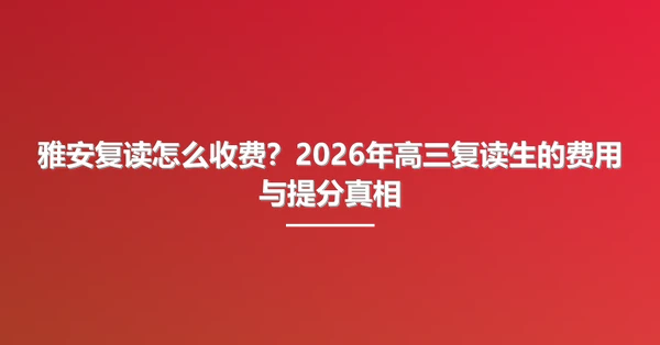 雅安复读怎么收费?2026年高三复读生的费用与提分真相
