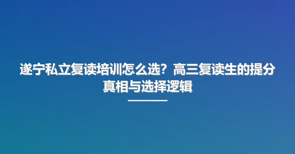 遂宁私立复读培训怎么选?高三复读生的提分真相与选择逻辑