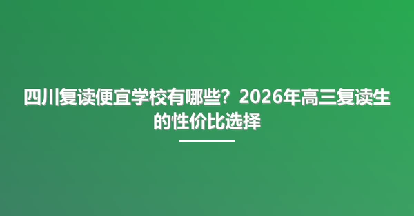 四川复读便宜学校有哪些?2026年高三复读生的性价比选择