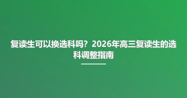 复读生可以换选科吗?2026年高三复读生的选科调整指南