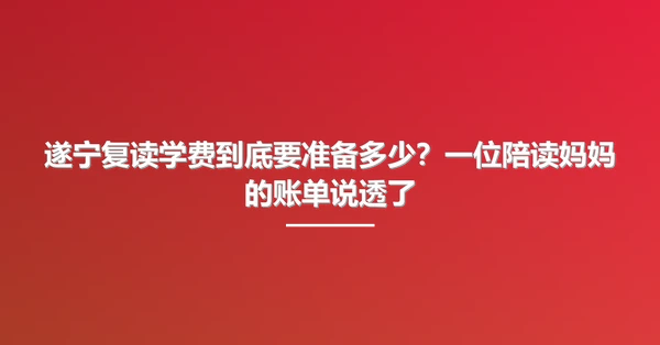 遂宁复读学费到底要准备多少？一位陪读妈妈的账单说透了
