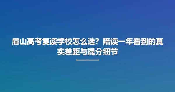 眉山高考复读学校怎么选?陪读一年看到的真实差距与提分细节