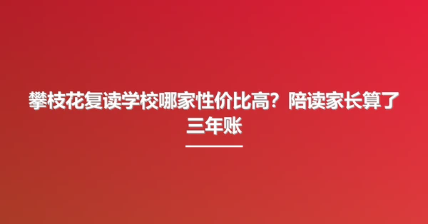攀枝花复读学校哪家性价比高?陪读家长算了三年账