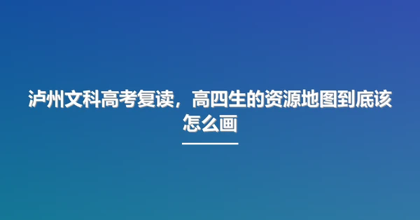 泸州文科高考复读,高四生的资源地图到底该怎么画