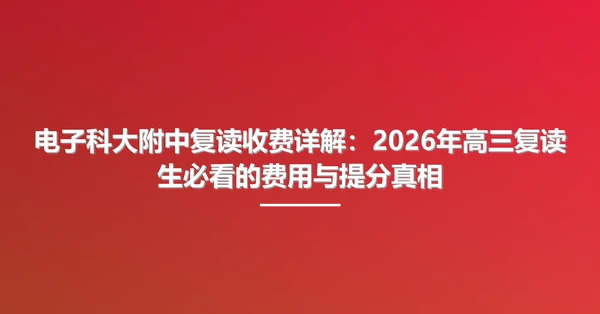电子科大附中复读收费详解:2026年高三复读生必看的费用与提分真相