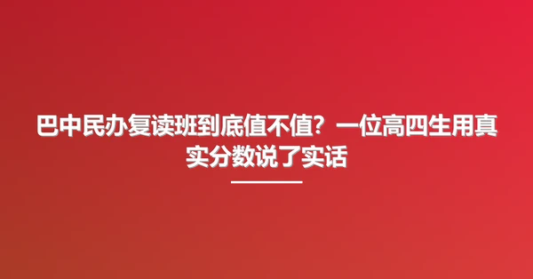 巴中民办复读班到底值不值?一位高四生用真实分数说了实话