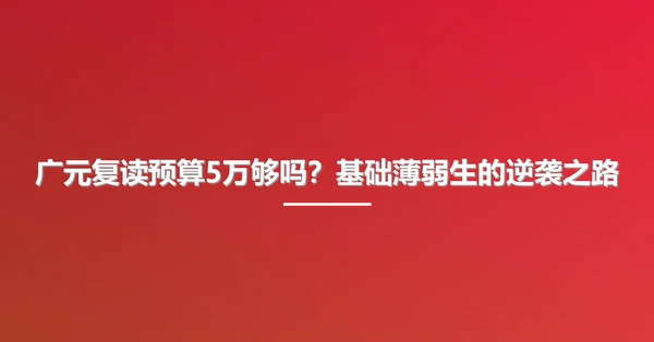 广元复读预算5万够吗?基础薄弱生的逆袭之路