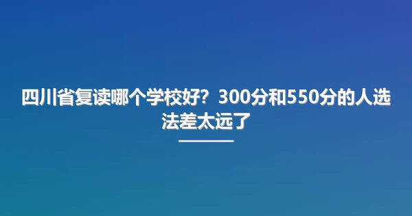 四川省复读哪个学校好?300分和550分的人选法差太远了