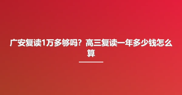 广安复读1万多够吗?高三复读一年多少钱怎么算
