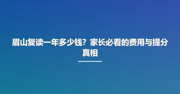 眉山复读一年多少钱?家长必看的费用与提分真相