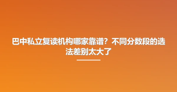 巴中私立复读机构哪家靠谱?不同分数段的选法差别太大了