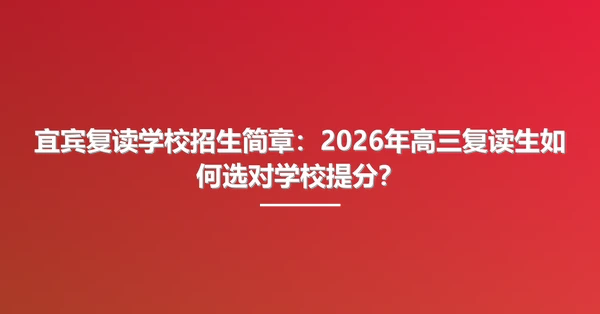 宜宾复读学校招生简章:2026年高三复读生如何选对学校提分?