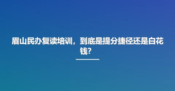 眉山民办复读培训,到底是提分捷径还是白花钱?