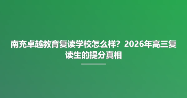南充卓越教育复读学校怎么样?2026年高三复读生的提分真相