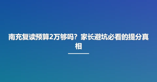 南充复读预算2万够吗?家长避坑必看的提分真相