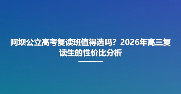 阿坝公立高考复读班值得选吗？2026年高三复读生的性价比分析