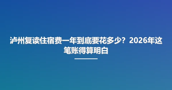泸州复读住宿费一年到底要花多少?2026年这笔账得算明白