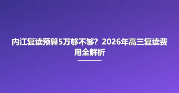 内江复读预算5万够不够?2026年高三复读费用全解析