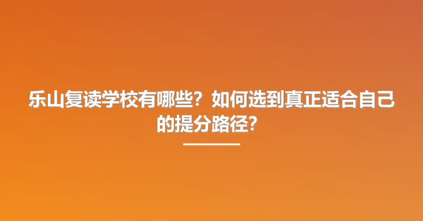 乐山复读学校有哪些?如何选到真正适合自己的提分路径?