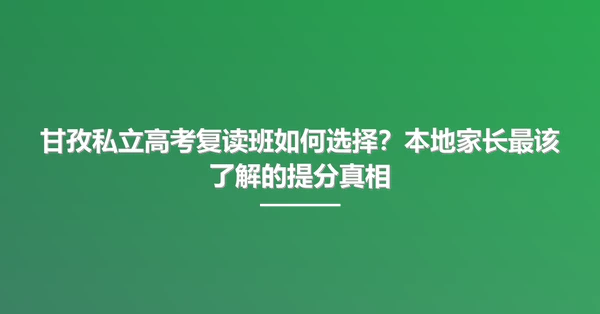 甘孜私立高考复读班如何选择?本地家长最该了解的提分真相