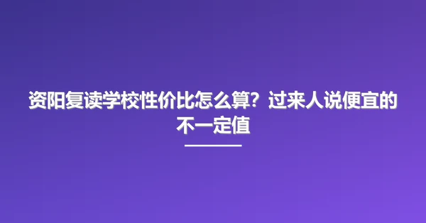资阳复读学校性价比怎么算?过来人说便宜的不一定值