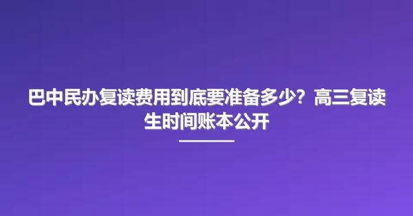 巴中民办复读费用到底要准备多少?高三复读生时间账本公开