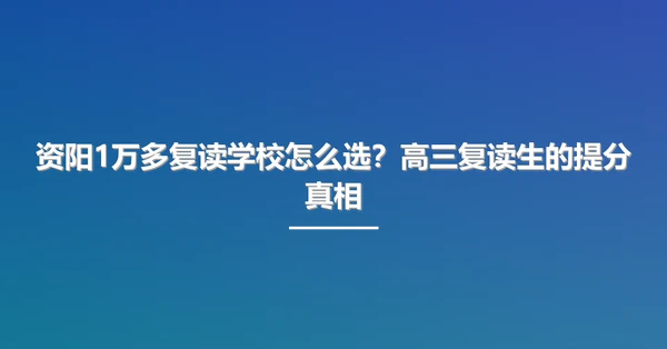 资阳1万多复读学校怎么选？高三复读生的提分真相