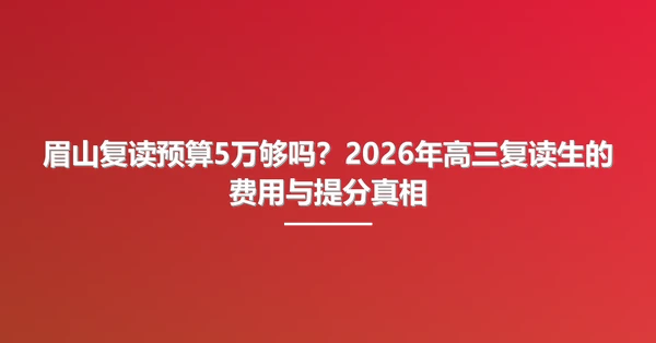眉山复读预算5万够吗?2026年高三复读生的费用与提分真相