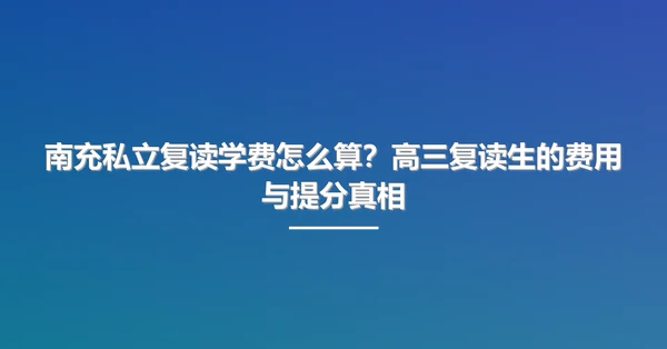 南充私立复读学费怎么算？高三复读生的费用与提分真相