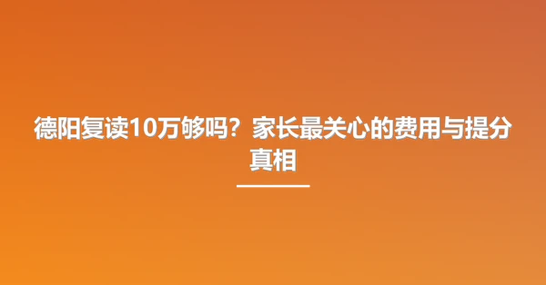 德阳复读10万够吗?家长最关心的费用与提分真相