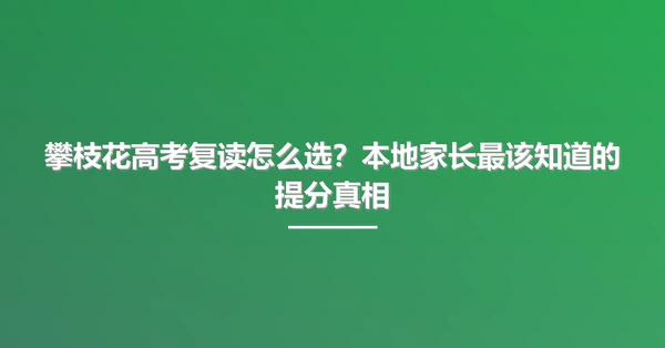 攀枝花高考复读怎么选？本地家长最该知道的提分真相