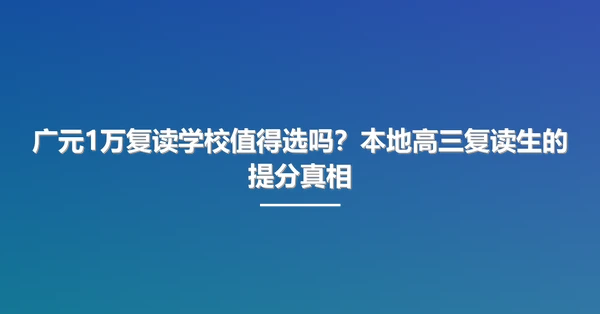 广元1万复读学校值得选吗?本地高三复读生的提分真相