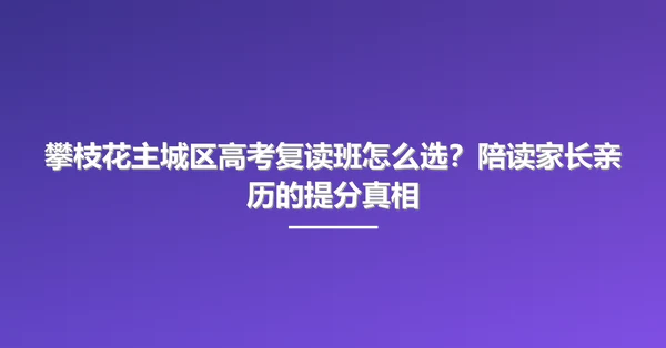 攀枝花主城区高考复读班怎么选?陪读家长亲历的提分真相