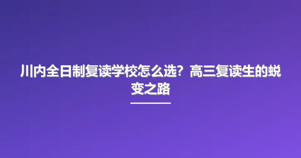 川内全日制复读学校怎么选？高三复读生的蜕变之路