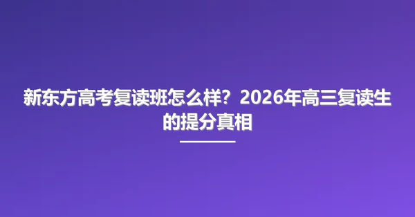 新东方高考复读班怎么样?2026年高三复读生的提分真相